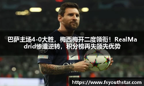 巴萨主场4-0大胜，梅西梅开二度领衔！RealMadrid惨遭逆转，积分榜再失领先优势