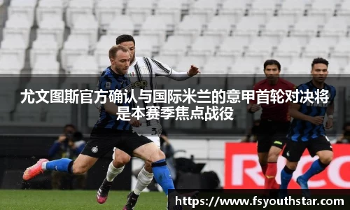 尤文图斯官方确认与国际米兰的意甲首轮对决将是本赛季焦点战役