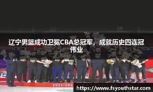 辽宁男篮成功卫冕CBA总冠军，成就历史四连冠伟业