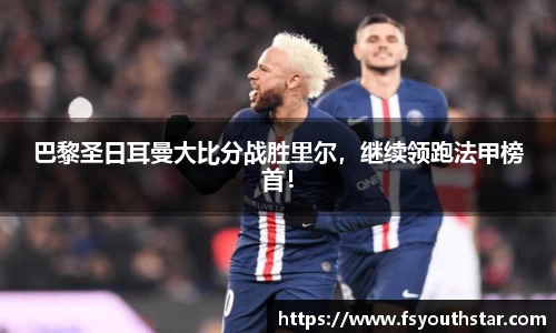 巴黎圣日耳曼大比分战胜里尔，继续领跑法甲榜首！