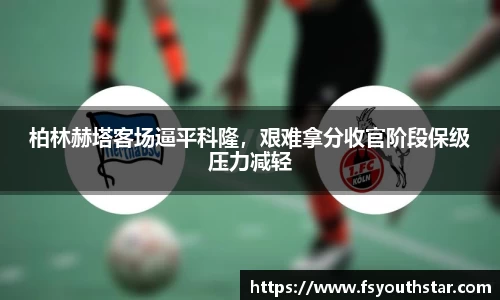 柏林赫塔客场逼平科隆，艰难拿分收官阶段保级压力减轻