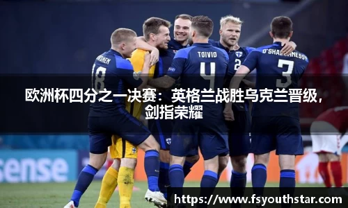 欧洲杯四分之一决赛：英格兰战胜乌克兰晋级，剑指荣耀