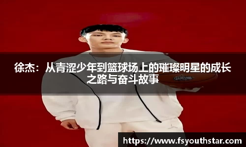 徐杰：从青涩少年到篮球场上的璀璨明星的成长之路与奋斗故事
