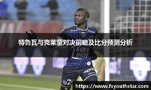 特鲁瓦与克莱蒙对决前瞻及比分预测分析