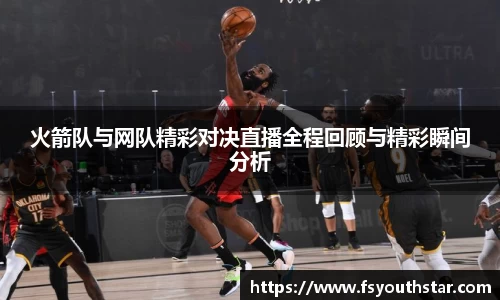 火箭队与网队精彩对决直播全程回顾与精彩瞬间分析