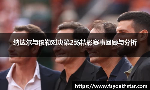 纳达尔与穆勒对决第2场精彩赛事回顾与分析