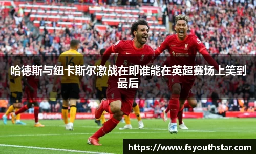 哈德斯与纽卡斯尔激战在即谁能在英超赛场上笑到最后