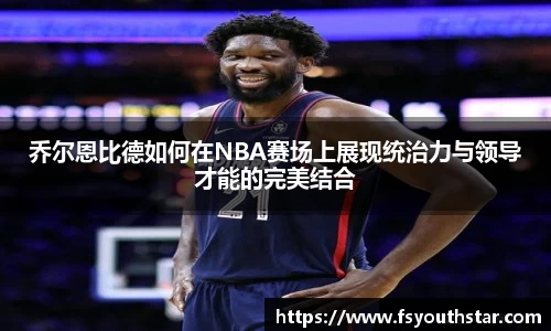 乔尔恩比德如何在NBA赛场上展现统治力与领导才能的完美结合