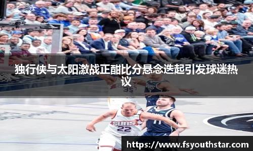 独行侠与太阳激战正酣比分悬念迭起引发球迷热议