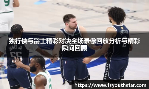 独行侠与爵士精彩对决全场录像回放分析与精彩瞬间回顾